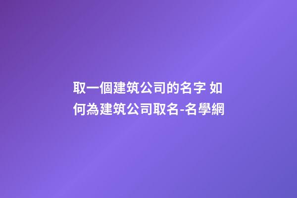 取一個建筑公司的名字 如何為建筑公司取名-名學網-第1張-公司起名-玄機派